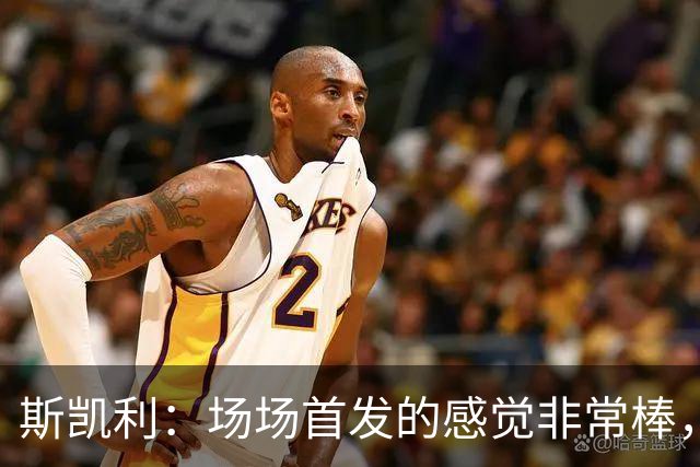 斯凯利：场场首发的感觉非常棒，我为自己付出的努力感到自豪